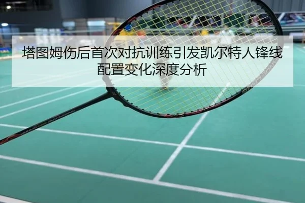 塔图姆伤后首次对抗训练引发凯尔特人锋线配置变化深度分析