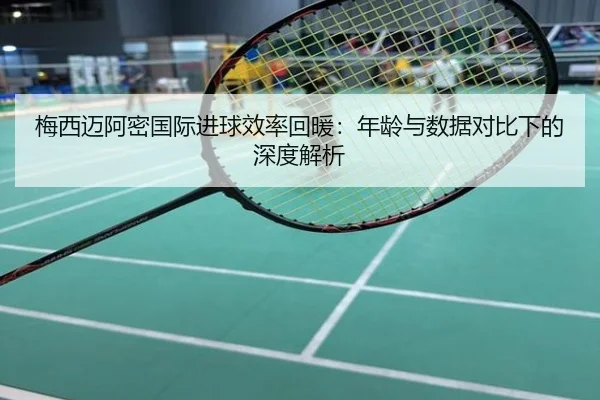 梅西迈阿密国际进球效率回暖：年龄与数据对比下的深度解析