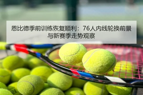 恩比德季前训练恢复顺利：76人内线轮换前景与新赛季走势观察