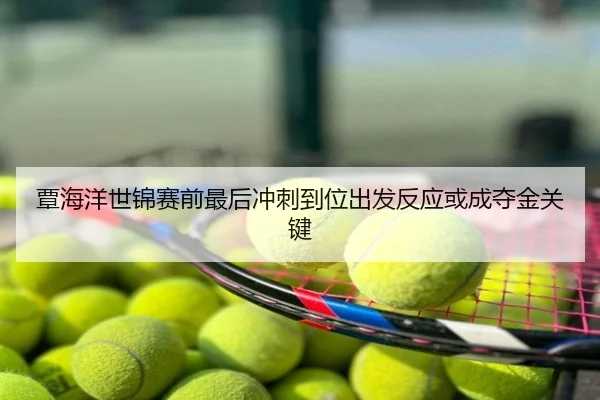覃海洋世锦赛前最后冲刺到位出发反应或成夺金关键