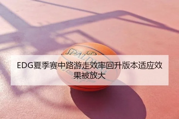 EDG夏季赛中路游走效率回升版本适应效果被放大