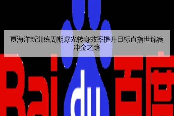覃海洋新训练周期曝光转身效率提升目标直指世锦赛冲金之路