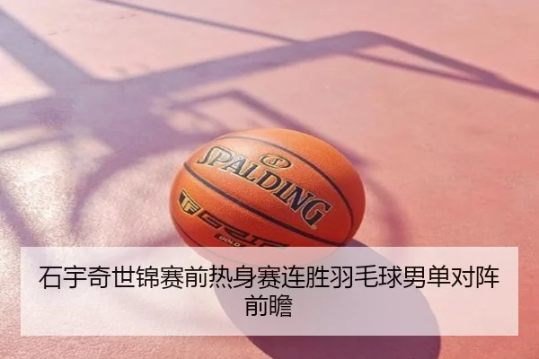 石宇奇世锦赛前热身赛连胜羽毛球男单对阵前瞻