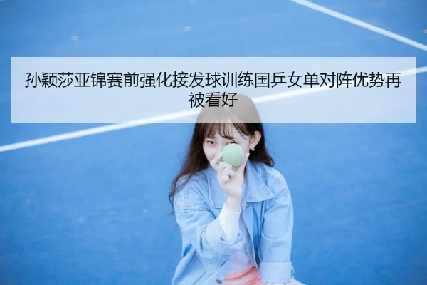 孙颖莎亚锦赛前强化接发球训练国乒女单对阵优势再被看好