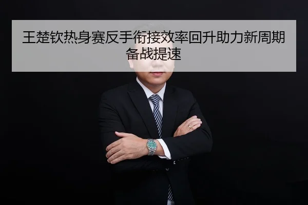 王楚钦热身赛反手衔接效率回升助力新周期备战提速