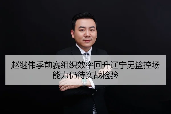 赵继伟季前赛组织效率回升辽宁男篮控场能力仍待实战检验