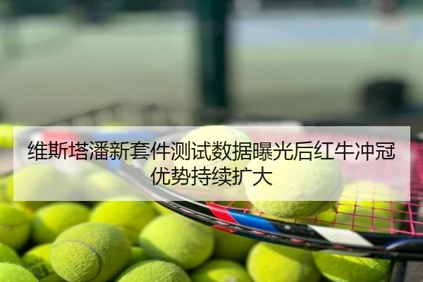 维斯塔潘新套件测试数据曝光后红牛冲冠优势持续扩大