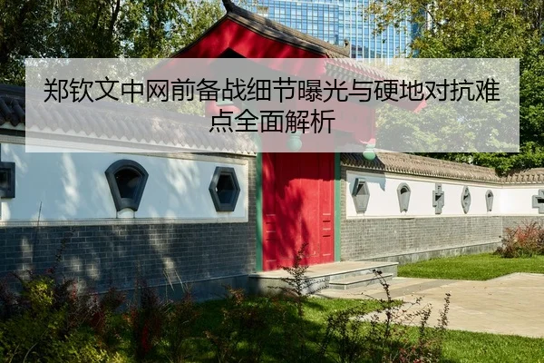 郑钦文中网前备战细节曝光与硬地对抗难点全面解析