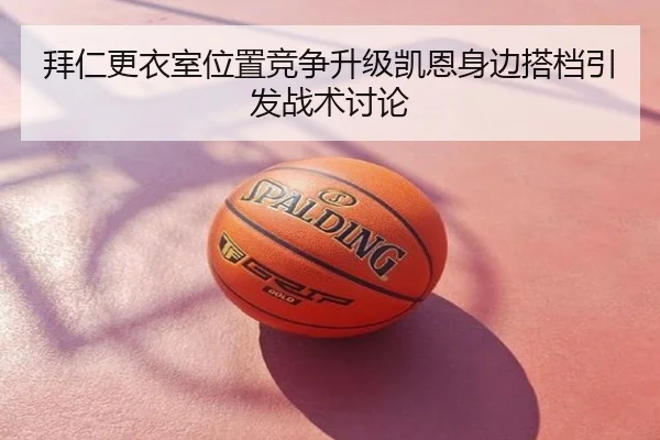 拜仁更衣室位置竞争升级凯恩身边搭档引发战术讨论