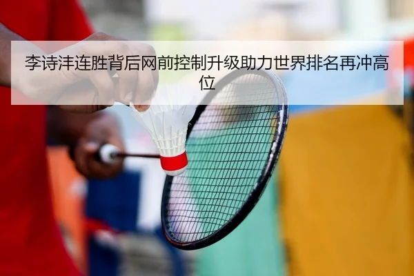 李诗沣连胜背后网前控制升级助力世界排名再冲高位